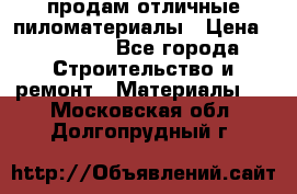 продам отличные пиломатериалы › Цена ­ 40 000 - Все города Строительство и ремонт » Материалы   . Московская обл.,Долгопрудный г.